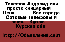 Телефон Андроид или просто сенцарный  › Цена ­ 1 000 - Все города Сотовые телефоны и связь » Куплю   . Курская обл.